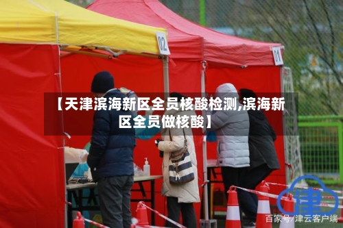 【天津滨海新区全员核酸检测,滨海新区全员做核酸】-第2张图片