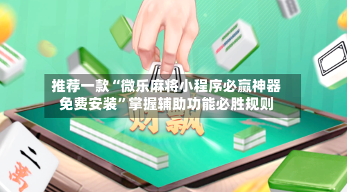 推荐一款“微乐麻将小程序必赢神器免费安装”掌握辅助功能必胜规则-第3张图片