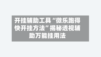 开挂辅助工具“微乐跑得快开挂方法”揭秘透视辅助万能挂用法-第3张图片
