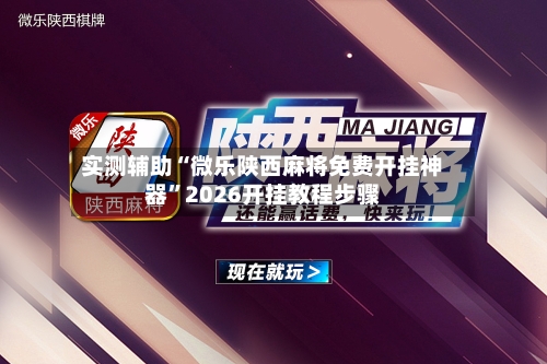 实测辅助“微乐陕西麻将免费开挂神器”2026开挂教程步骤-第2张图片