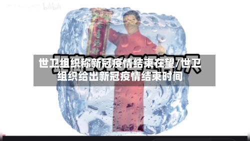 世卫组织称新冠疫情结束在望/世卫组织给出新冠疫情结束时间-第2张图片