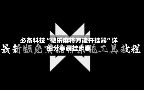 必备科技“微乐麻将万能开挂器”详细分享装挂步骤-第3张图片