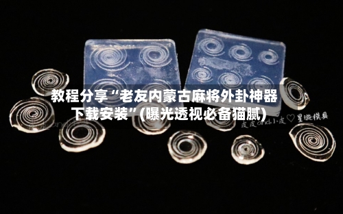 教程分享“老友内蒙古麻将外卦神器下载安装”(曝光透视必备猫腻)