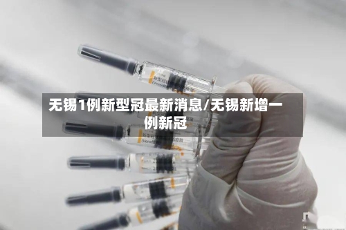 无锡1例新型冠最新消息/无锡新增一例新冠