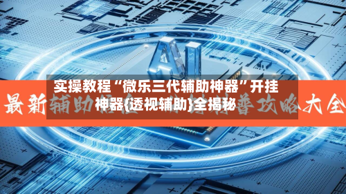 实操教程“微乐三代辅助神器	”开挂神器{透视辅助}全揭秘-第2张图片