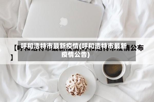 呼和浩特市最新疫情(呼和浩特市最新疫情公告)