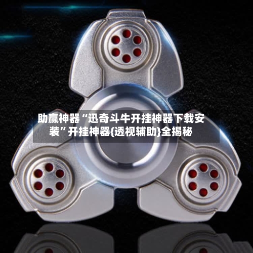 助赢神器“迅奇斗牛开挂神器下载安装”开挂神器{透视辅助}全揭秘-第3张图片