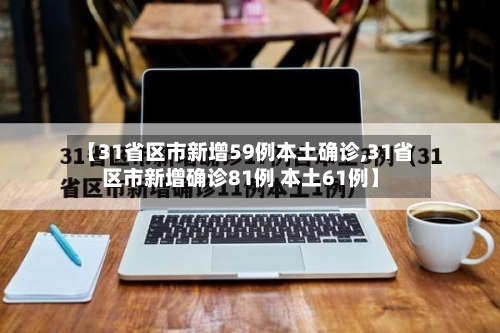 【31省区市新增59例本土确诊,31省区市新增确诊81例 本土61例】