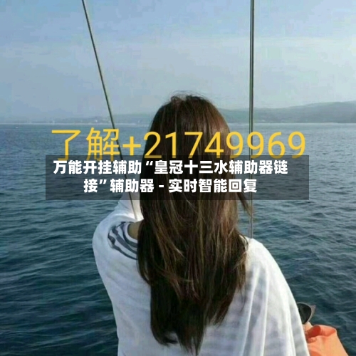 万能开挂辅助“皇冠十三水辅助器链接	”辅助器 - 实时智能回复-第2张图片