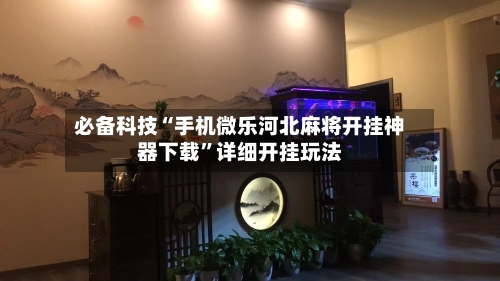 必备科技“手机微乐河北麻将开挂神器下载”详细开挂玩法-第2张图片