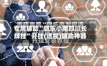 专用辅助“微乐小南四川长牌挂”开挂(透视)辅助神器