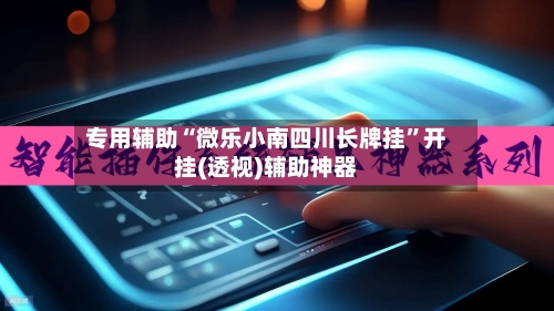 专用辅助“微乐小南四川长牌挂”开挂(透视)辅助神器-第2张图片