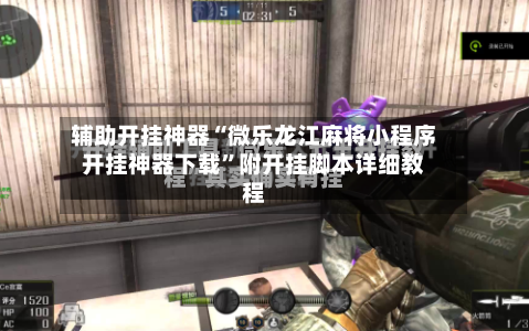 辅助开挂神器“微乐龙江麻将小程序开挂神器下载”附开挂脚本详细教程-第2张图片