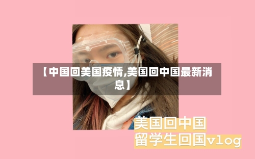 【中国回美国疫情,美国回中国最新消息】