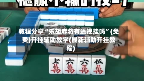 教程分享“乐胡麻将有透视挂吗”(免费)开挂辅助教学(最新辅助开挂教程)