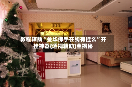 教程辅助“金华佛手在线有挂么”开挂神器{透视辅助}全揭秘-第3张图片