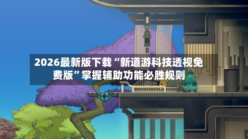 2026最新版下载“新道游科技透视免费版”掌握辅助功能必胜规则-第3张图片