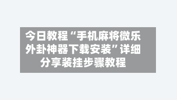 今日教程“手机麻将微乐外卦神器下载安装”详细分享装挂步骤教程-第2张图片