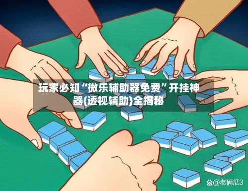 玩家必知“微乐辅助器免费”开挂神器{透视辅助}全揭秘-第2张图片