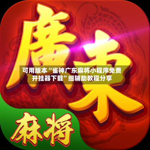 可用版本“雀神广东麻将小程序免费开挂器下载”细辅助教程分享-第2张图片