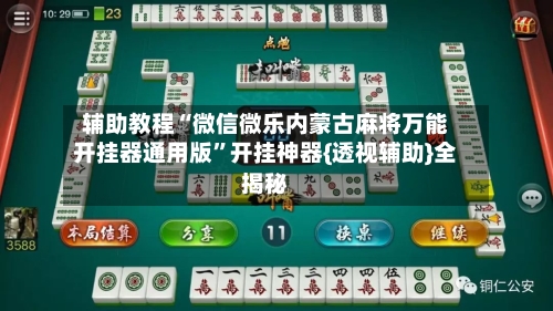 辅助教程“微信微乐内蒙古麻将万能开挂器通用版	”开挂神器{透视辅助}全揭秘-第2张图片