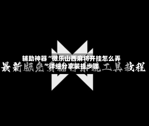 辅助神器“微乐山西麻将开挂怎么弄”详细分享装挂步骤-第2张图片