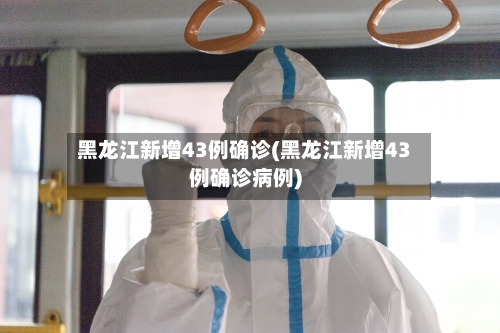 黑龙江新增43例确诊(黑龙江新增43例确诊病例)-第3张图片