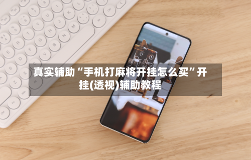 真实辅助“手机打麻将开挂怎么买”开挂(透视)辅助教程-第2张图片