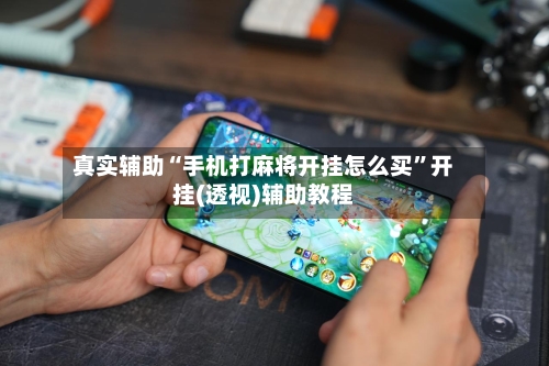 真实辅助“手机打麻将开挂怎么买”开挂(透视)辅助教程