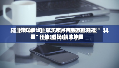 [教程经验]“微乐南昌麻将万能开挂器”开挂(透视)辅助神器-第2张图片