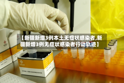 【新疆新增3例本土无症状感染者,新疆新增3例无症状感染者行动轨迹】-第3张图片