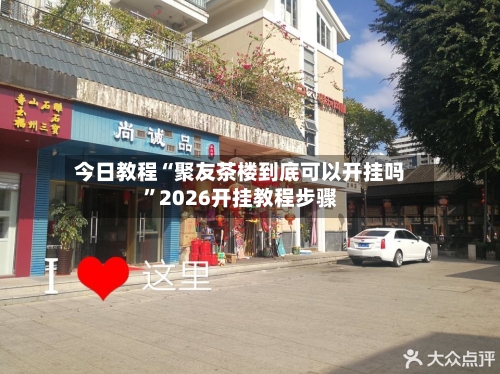 今日教程“聚友茶楼到底可以开挂吗	”2026开挂教程步骤-第2张图片