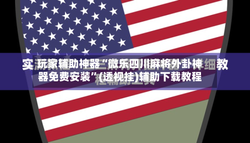 玩家辅助神器“微乐四川麻将外卦神器免费安装”(透视挂)辅助下载教程-第2张图片