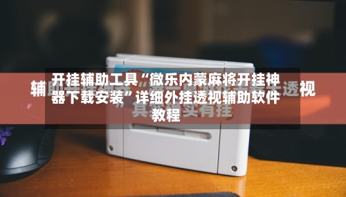 开挂辅助工具“微乐内蒙麻将开挂神器下载安装	”详细外挂透视辅助软件教程-第2张图片