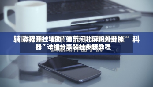 教程开挂辅助“微乐河北麻将外卦神器”详细分享装挂步骤教程-第2张图片