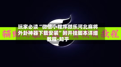 玩家必读“微信小程序微乐河北麻将外卦神器下载安装	”附开挂脚本详细教程-知乎-第2张图片