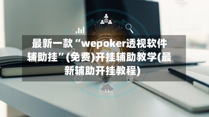 最新一款“wepoker透视软件辅助挂	”(免费)开挂辅助教学(最新辅助开挂教程)-第2张图片