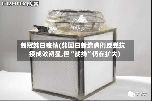 新冠韩日疫情(韩国日新增病例反弹抗疫成效初显,但“战线”仍在扩大)-第2张图片