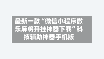 最新一款“微信小程序微乐麻将开挂神器下载”科技辅助神器手机版-第3张图片