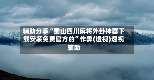 辅助分享“蜀山四川麻将外卦神器下载安装免费官方的”作弊(透视)透视辅助-第2张图片