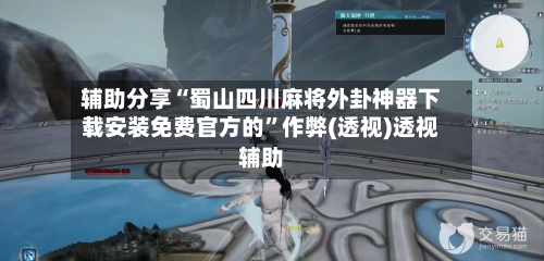 辅助分享“蜀山四川麻将外卦神器下载安装免费官方的”作弊(透视)透视辅助-第3张图片