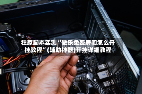 独家脚本实测“微乐免费房间怎么开挂教程”(辅助神器)开挂详细教程