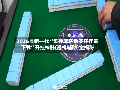 2026最新一代“雀神麻将免费开挂器下载”开挂神器{透视辅助}全揭秘-第3张图片