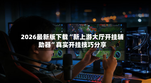 2026最新版下载“新上游大厅开挂辅助器”真实开挂技巧分享-第3张图片