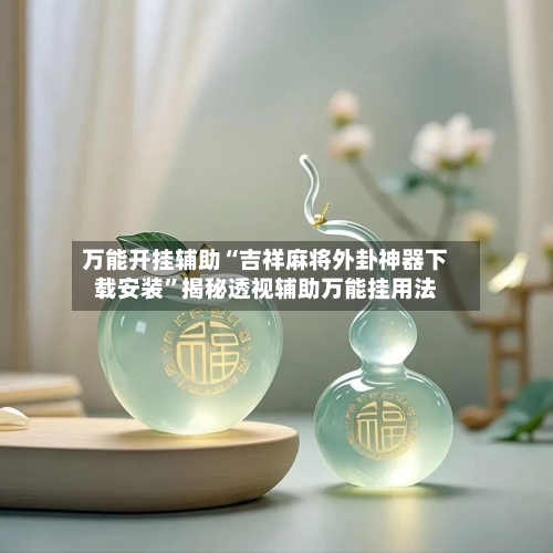 万能开挂辅助“吉祥麻将外卦神器下载安装”揭秘透视辅助万能挂用法-第3张图片