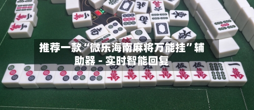 推荐一款“微乐海南麻将万能挂”辅助器 - 实时智能回复-第3张图片