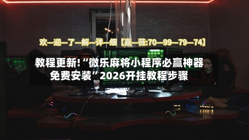 教程更新!“微乐麻将小程序必赢神器免费安装”2026开挂教程步骤-第2张图片