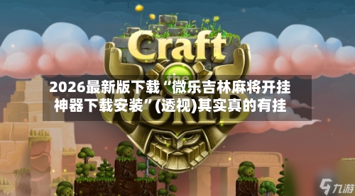 2026最新版下载“微乐吉林麻将开挂神器下载安装”(透视)其实真的有挂-第3张图片