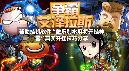 辅助挂机软件“微乐划水麻将开挂神器”真实开挂技巧分享-第2张图片