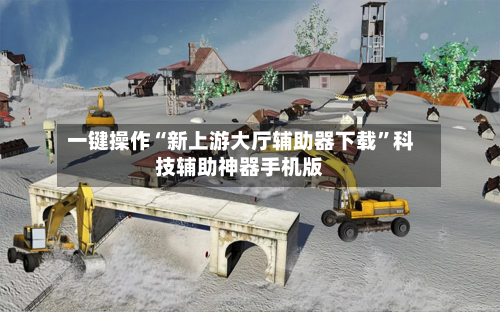 一键操作“新上游大厅辅助器下载”科技辅助神器手机版-第3张图片